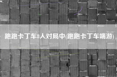 跑跑卡丁车8人对局中(跑跑卡丁车端游)