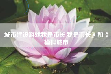 城市建设游戏我是市长,我是市长》和《模拟城市