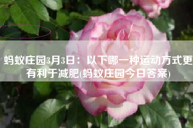 蚂蚁庄园3月3日：以下哪一种运动方式更有利于减肥(蚂蚁庄园今日答案)