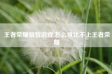 王者荣耀弱智游戏,怎么就比不上王者荣耀
