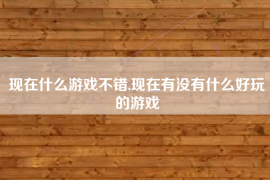 现在什么游戏不错,现在有没有什么好玩的游戏