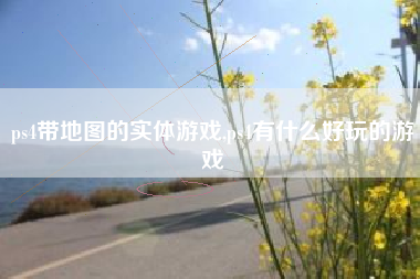 ps4带地图的实体游戏,ps4有什么好玩的游戏