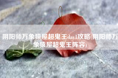 阴阳师万象猿屋超鬼王day1攻略(阴阳师万象猿屋超鬼王阵容)
