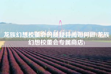 龙族幻想校董会的质疑异闻如何做(龙族幻想校董会专属商店)