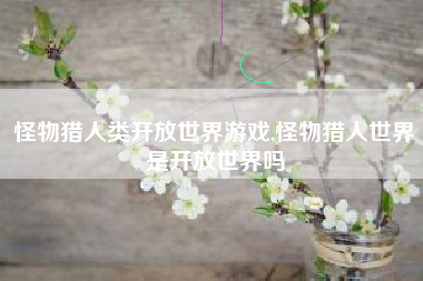 怪物猎人类开放世界游戏,怪物猎人世界是开放世界吗
