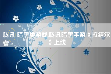 腾讯 暗黑类游戏,腾讯暗黑手游《拉结尔》上线