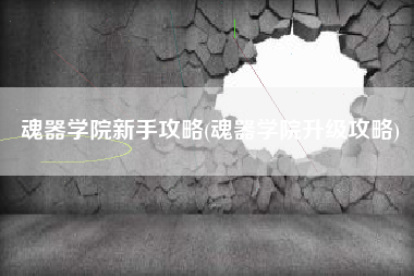 魂器学院新手攻略(魂器学院升级攻略)