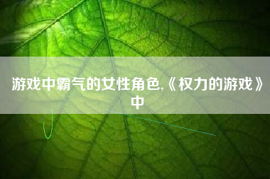 游戏中霸气的女性角色,《权力的游戏》中