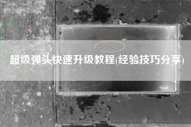 超级弹头快速升级教程(经验技巧分享)