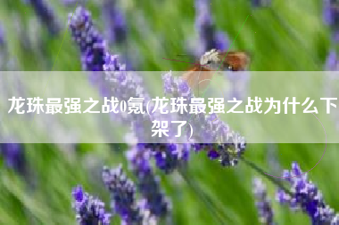 龙珠最强之战0氪(龙珠最强之战为什么下架了)
