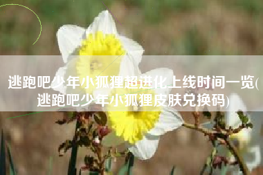 逃跑吧少年小狐狸超进化上线时间一览(逃跑吧少年小狐狸皮肤兑换码)