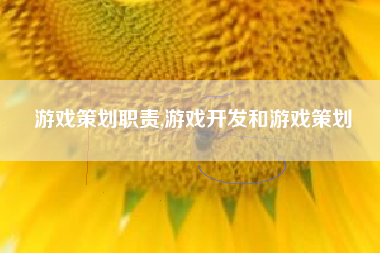 游戏策划职责,游戏开发和游戏策划