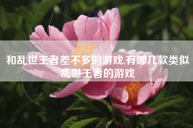 和乱世王者差不多的游戏,有哪几款类似乱世王者的游戏