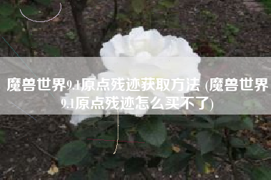 魔兽世界9.1原点残迹获取方法 (魔兽世界9.1原点残迹怎么买不了)