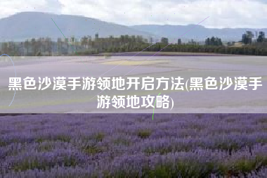 黑色沙漠手游领地开启方法(黑色沙漠手游领地攻略)