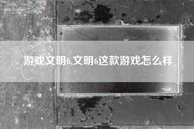 游戏文明6,文明6这款游戏怎么样