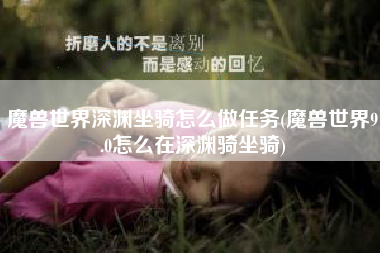 魔兽世界深渊坐骑怎么做任务(魔兽世界9.0怎么在深渊骑坐骑)