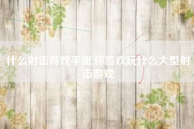 什么射击游戏平衡,你喜欢玩什么大型射击游戏