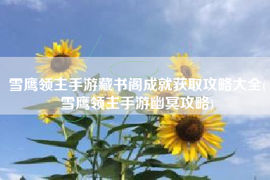雪鹰领主手游藏书阁成就获取攻略大全(雪鹰领主手游幽冥攻略)