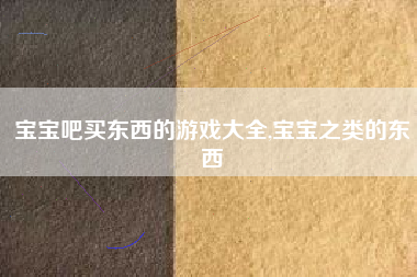 宝宝吧买东西的游戏大全,宝宝之类的东西
