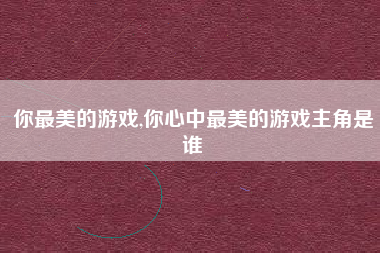 你最美的游戏,你心中最美的游戏主角是谁