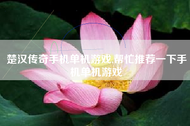 楚汉传奇手机单机游戏,帮忙推荐一下手机单机游戏
