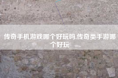 传奇手机游戏哪个好玩吗,传奇类手游哪个好玩