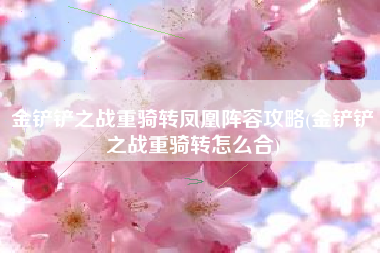 金铲铲之战重骑转凤凰阵容攻略(金铲铲之战重骑转怎么合)
