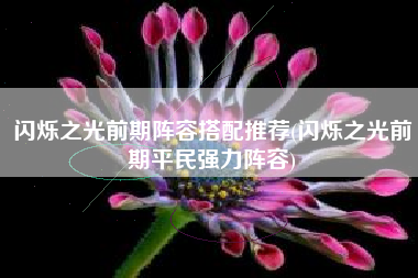 闪烁之光前期阵容搭配推荐(闪烁之光前期平民强力阵容)