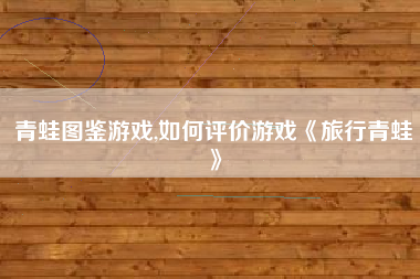 青蛙图鉴游戏,如何评价游戏《旅行青蛙》