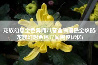 龙族幻想金色异闻八音盒物语最全攻略(龙族幻想金色异闻黑夜记忆)