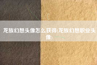 龙族幻想头像怎么获得(龙族幻想职业头像)
