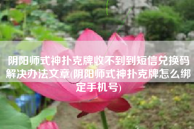 阴阳师式神扑克牌收不到到短信兑换码解决办法文章(阴阳师式神扑克牌怎么绑定手机号)