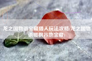 龙之国物语宝藏猎人玩法攻略(龙之国物语暖枫谷地宝藏)