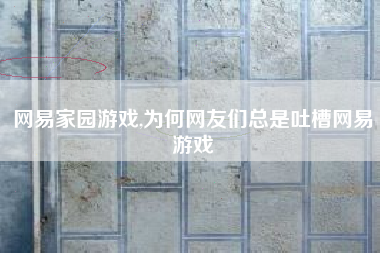 网易家园游戏,为何网友们总是吐槽网易游戏