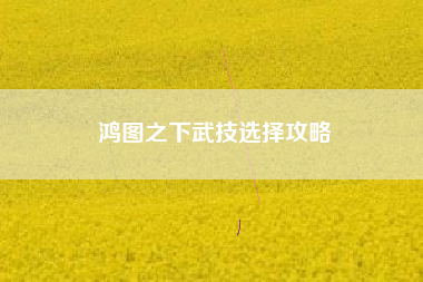 鸿图之下武技选择攻略