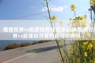 魔兽世界9.0真菌饲养任务怎么做(魔兽世界9.0真理探寻者的长弓在哪换-)