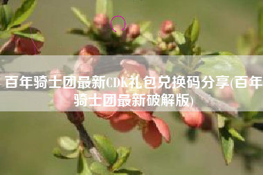 百年骑士团最新CDK礼包兑换码分享(百年骑士团最新破解版)
