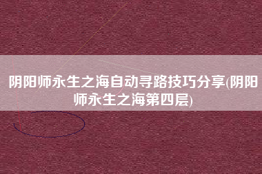 阴阳师永生之海自动寻路技巧分享(阴阳师永生之海第四层)