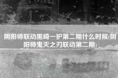 阴阳师联动黑崎一护第二期什么时候(阴阳师鬼灭之刃联动第二期)