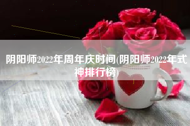 阴阳师2022年周年庆时间(阴阳师2022年式神排行榜)
