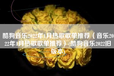 酷狗音乐2022年1月热歌歌单推荐（音乐2022年1月热歌歌单推荐）(酷狗音乐2022旧版本)