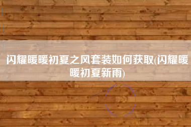 闪耀暖暖初夏之风套装如何获取(闪耀暖暖初夏新雨)