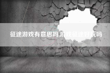 征途游戏有意思吗,游戏征途好玩吗