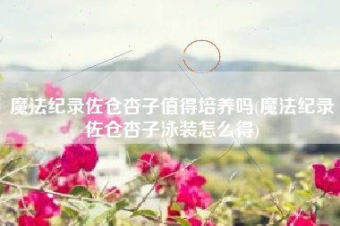 魔法纪录佐仓杏子值得培养吗(魔法纪录佐仓杏子泳装怎么得)