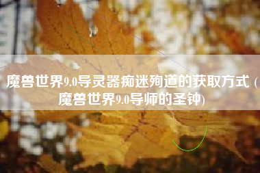 魔兽世界9.0导灵器痴迷殉道的获取方式 (魔兽世界9.0导师的圣钟)