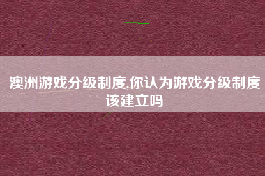 澳洲游戏分级制度,你认为游戏分级制度该建立吗