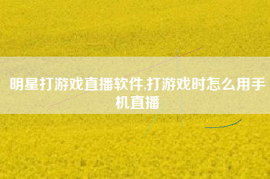 明星打游戏直播软件,打游戏时怎么用手机直播