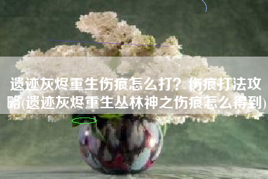 遗迹灰烬重生伤痕怎么打？伤痕打法攻略(遗迹灰烬重生丛林神之伤痕怎么得到)