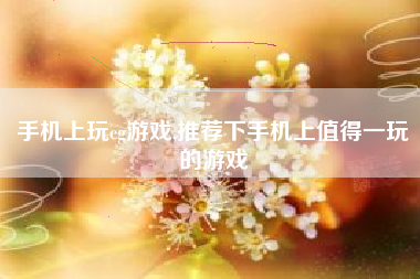 手机上玩cg游戏,推荐下手机上值得一玩的游戏